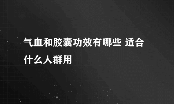 气血和胶囊功效有哪些 适合什么人群用