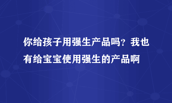 你给孩子用强生产品吗？我也有给宝宝使用强生的产品啊