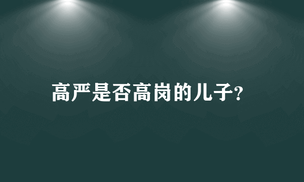 高严是否高岗的儿子？