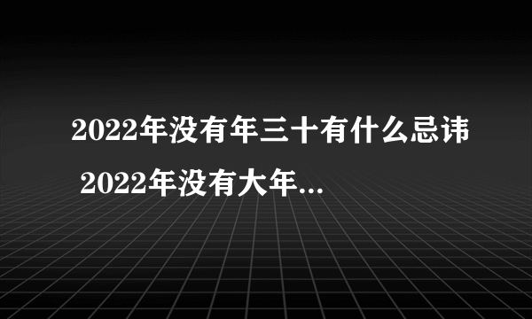 2022年没有年三十有什么忌讳 2022年没有大年三十的吉凶