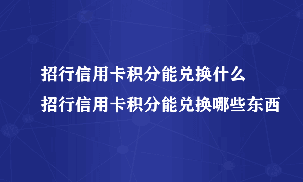 招行信用卡积分能兑换什么 招行信用卡积分能兑换哪些东西