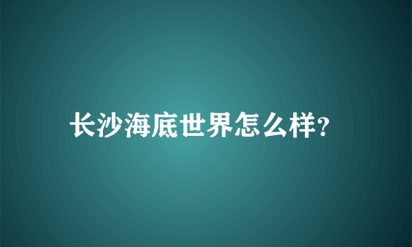 长沙海底世界怎么样？