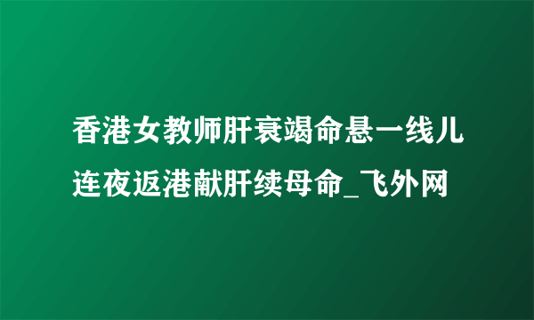 香港女教师肝衰竭命悬一线儿连夜返港献肝续母命_飞外网