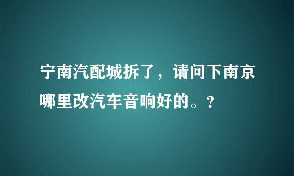 宁南汽配城拆了，请问下南京哪里改汽车音响好的。？