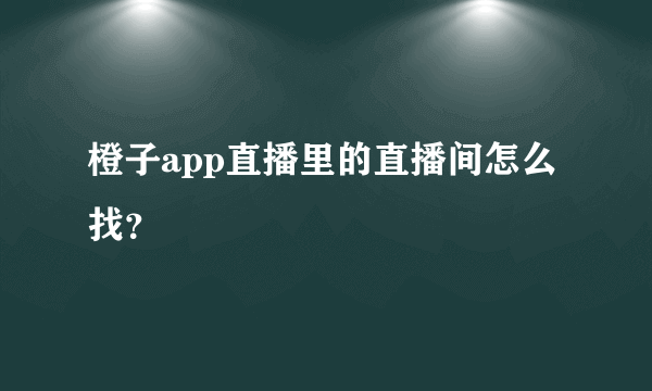 橙子app直播里的直播间怎么找？