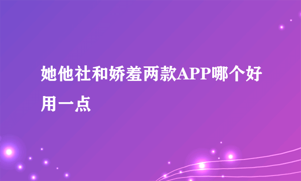 她他社和娇羞两款APP哪个好用一点