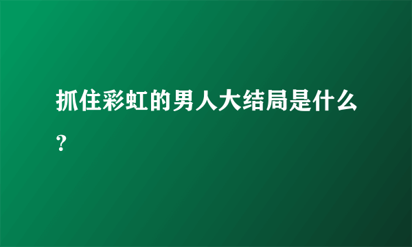 抓住彩虹的男人大结局是什么？