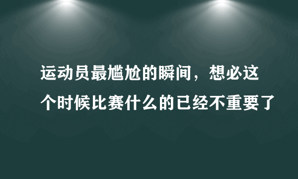 运动员最尴尬的瞬间，想必这个时候比赛什么的已经不重要了