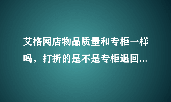 艾格网店物品质量和专柜一样吗，打折的是不是专柜退回去的旧货？