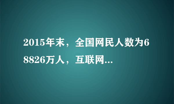 2015年末，全国网民人数为68826万人，互联网普及率网民人数占总