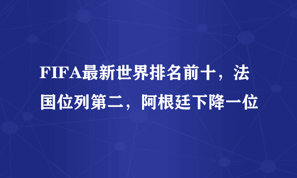 FIFA最新世界排名前十，法国位列第二，阿根廷下降一位