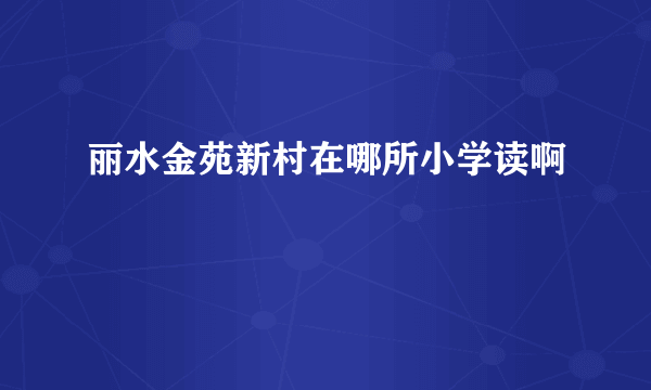 丽水金苑新村在哪所小学读啊