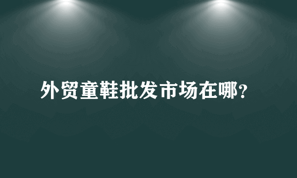 外贸童鞋批发市场在哪？