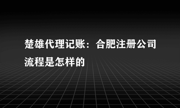 楚雄代理记账：合肥注册公司流程是怎样的