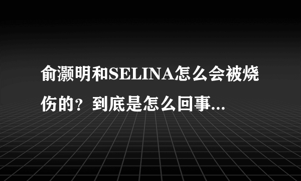 俞灏明和SELINA怎么会被烧伤的？到底是怎么回事啊？什么时候的事？