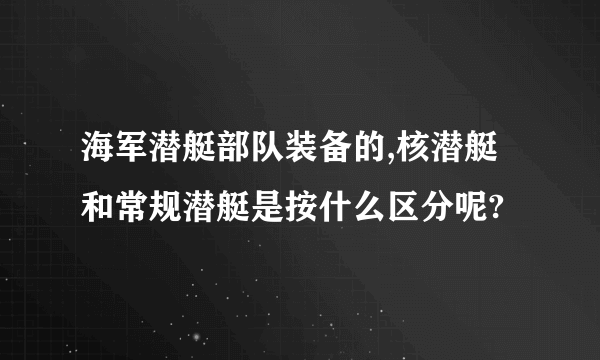 海军潜艇部队装备的,核潜艇和常规潜艇是按什么区分呢?