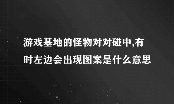 游戏基地的怪物对对碰中,有时左边会出现图案是什么意思