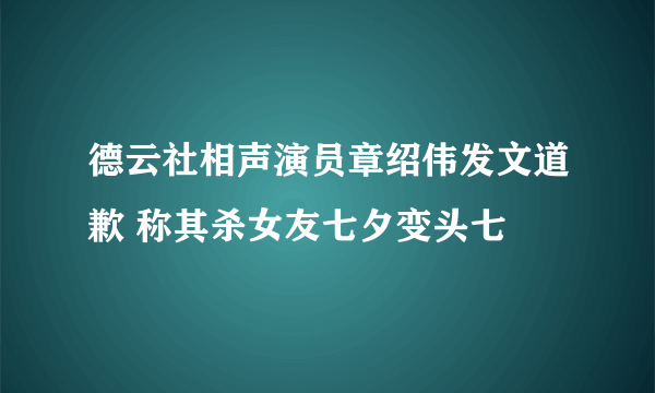 德云社相声演员章绍伟发文道歉 称其杀女友七夕变头七