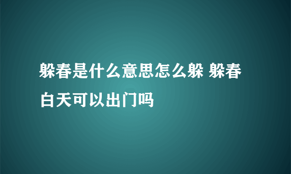 躲春是什么意思怎么躲 躲春白天可以出门吗