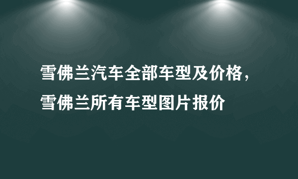 雪佛兰汽车全部车型及价格，雪佛兰所有车型图片报价