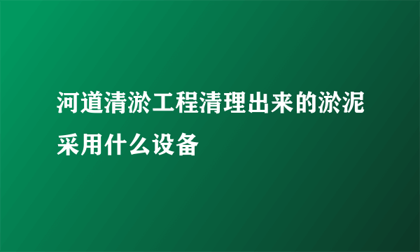 河道清淤工程清理出来的淤泥采用什么设备