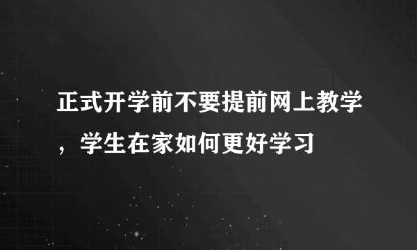 正式开学前不要提前网上教学，学生在家如何更好学习