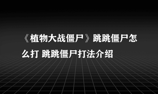 《植物大战僵尸》跳跳僵尸怎么打 跳跳僵尸打法介绍