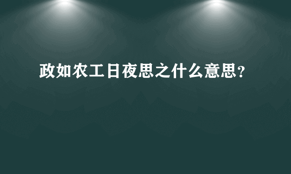 政如农工日夜思之什么意思？