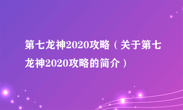 第七龙神2020攻略（关于第七龙神2020攻略的简介）