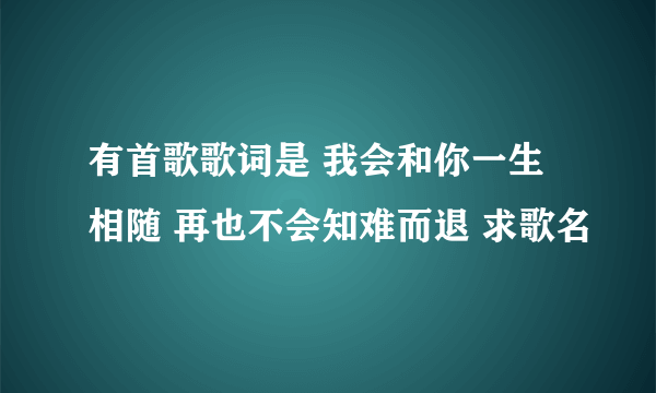 有首歌歌词是 我会和你一生相随 再也不会知难而退 求歌名