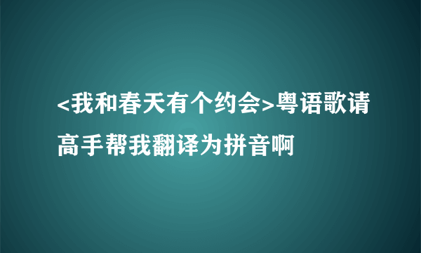 <我和春天有个约会>粤语歌请高手帮我翻译为拼音啊