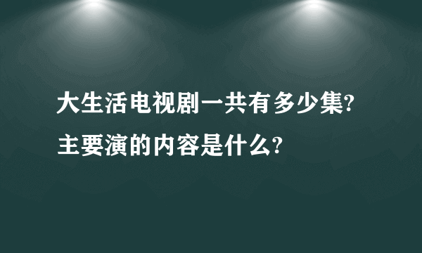 大生活电视剧一共有多少集?主要演的内容是什么?