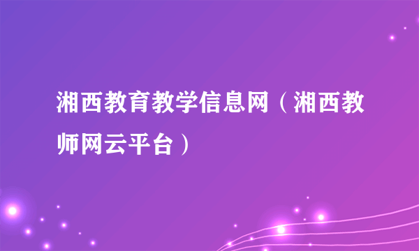 湘西教育教学信息网（湘西教师网云平台）