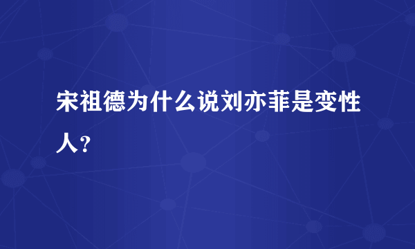 宋祖德为什么说刘亦菲是变性人？