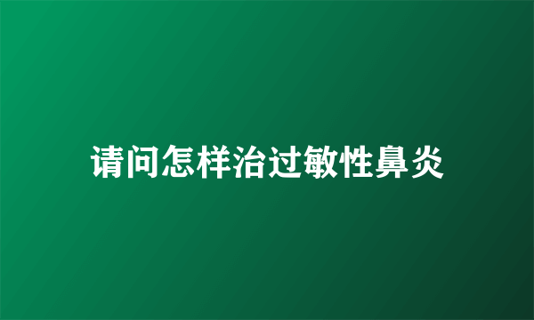 请问怎样治过敏性鼻炎