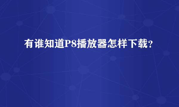 有谁知道P8播放器怎样下载？