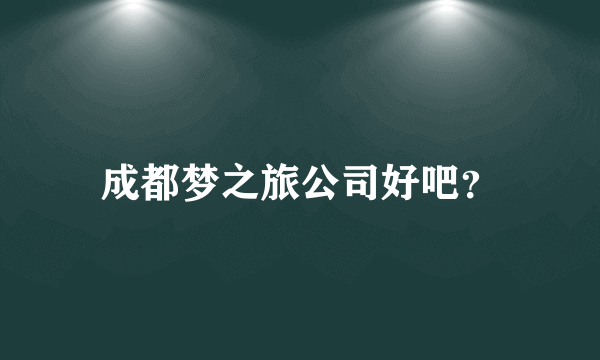 成都梦之旅公司好吧？