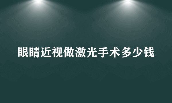 眼睛近视做激光手术多少钱