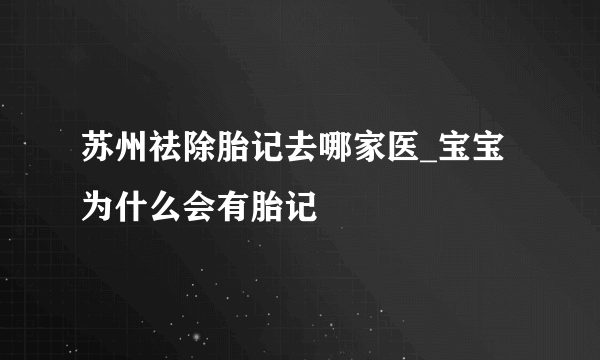 苏州祛除胎记去哪家医_宝宝为什么会有胎记