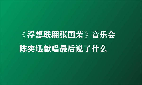 《浮想联翩张国荣》音乐会 陈奕迅献唱最后说了什么