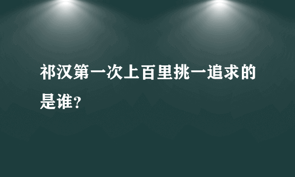 祁汉第一次上百里挑一追求的是谁？