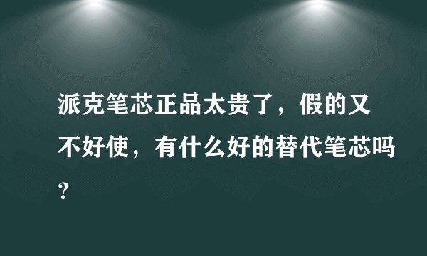 派克笔芯正品太贵了，假的又不好使，有什么好的替代笔芯吗？