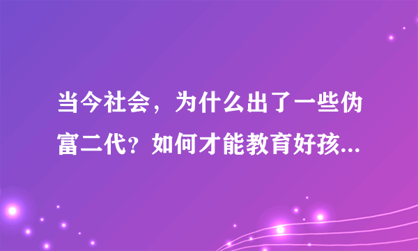 当今社会，为什么出了一些伪富二代？如何才能教育好孩子的三观？