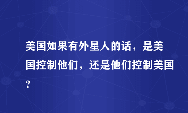 美国如果有外星人的话，是美国控制他们，还是他们控制美国？