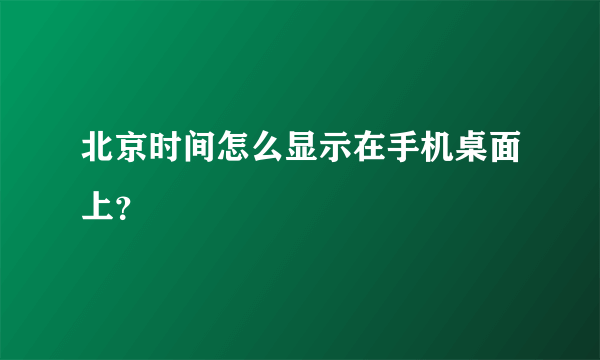 北京时间怎么显示在手机桌面上？