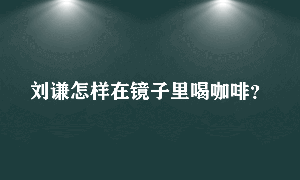 刘谦怎样在镜子里喝咖啡？