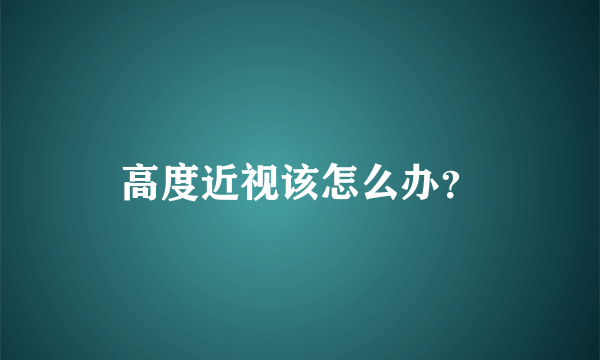 高度近视该怎么办？