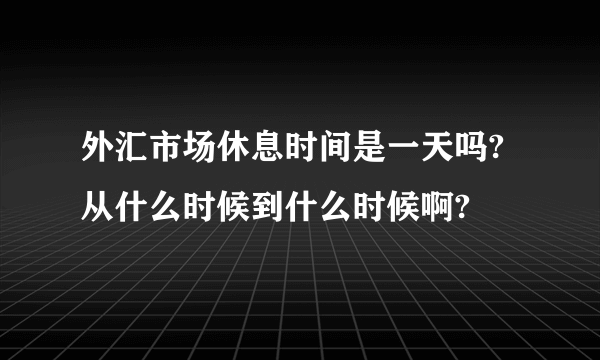 外汇市场休息时间是一天吗?从什么时候到什么时候啊?