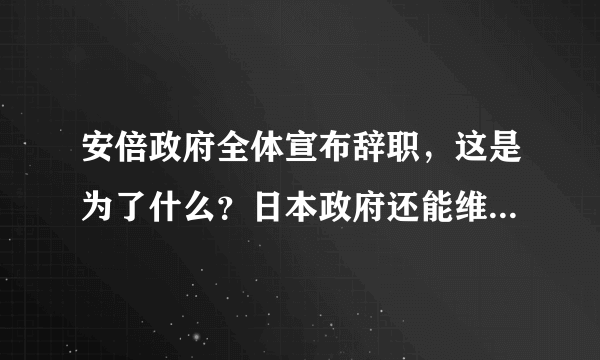 安倍政府全体宣布辞职，这是为了什么？日本政府还能维持运作吗？