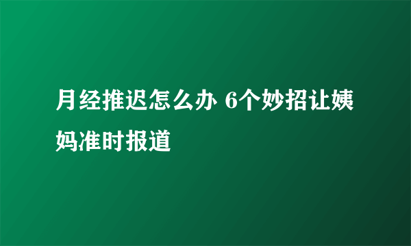 月经推迟怎么办 6个妙招让姨妈准时报道